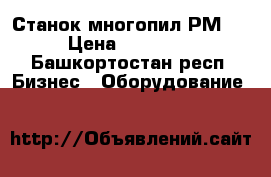 Станок многопил РМ-50 › Цена ­ 150 000 - Башкортостан респ. Бизнес » Оборудование   